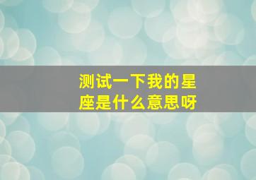 测试一下我的星座是什么意思呀