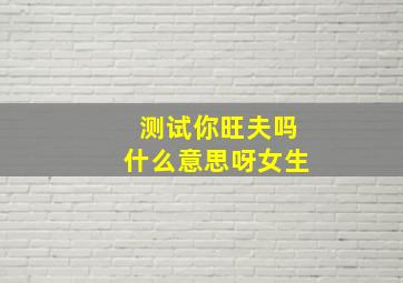 测试你旺夫吗什么意思呀女生