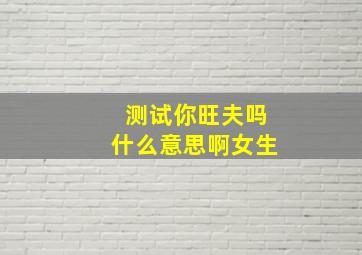 测试你旺夫吗什么意思啊女生