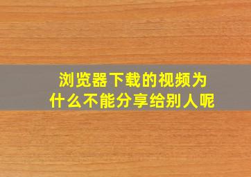 浏览器下载的视频为什么不能分享给别人呢