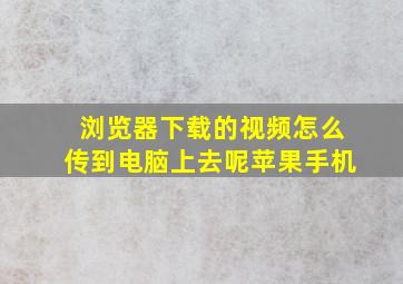 浏览器下载的视频怎么传到电脑上去呢苹果手机