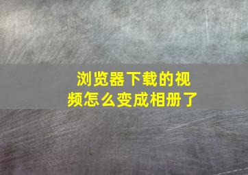 浏览器下载的视频怎么变成相册了