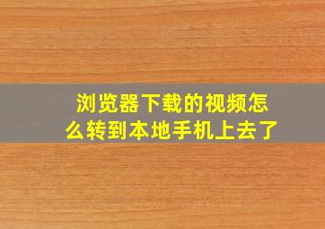 浏览器下载的视频怎么转到本地手机上去了