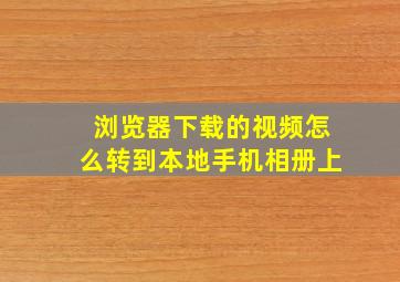 浏览器下载的视频怎么转到本地手机相册上