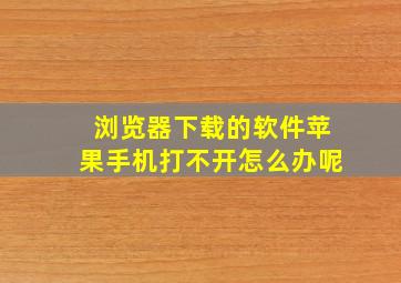 浏览器下载的软件苹果手机打不开怎么办呢