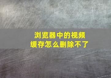 浏览器中的视频缓存怎么删除不了