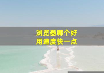 浏览器哪个好用速度快一点