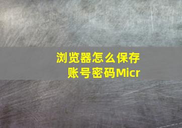 浏览器怎么保存账号密码Micr