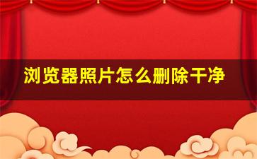 浏览器照片怎么删除干净