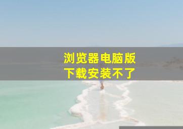 浏览器电脑版下载安装不了