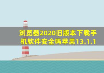 浏览器2020旧版本下载手机软件安全吗苹果13.1.1