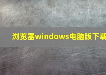 浏览器windows电脑版下载