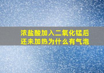 浓盐酸加入二氧化锰后还未加热为什么有气泡