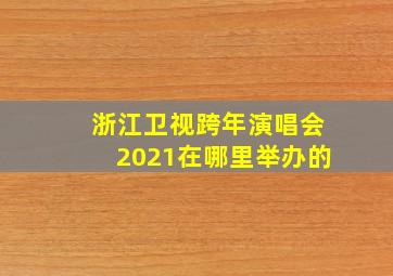 浙江卫视跨年演唱会2021在哪里举办的