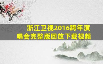 浙江卫视2016跨年演唱会完整版回放下载视频