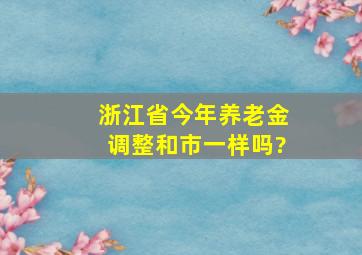 浙江省今年养老金调整和市一样吗?