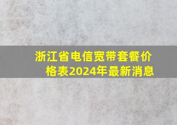 浙江省电信宽带套餐价格表2024年最新消息