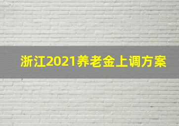 浙江2021养老金上调方案