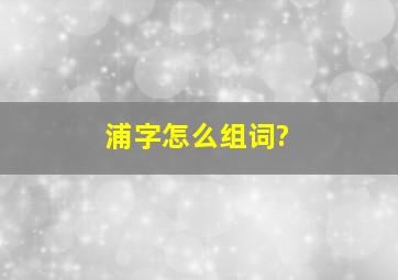 浦字怎么组词?