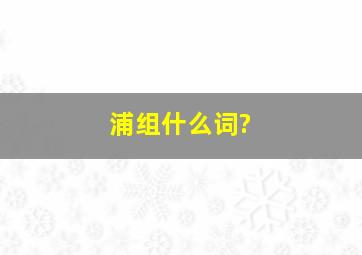 浦组什么词?