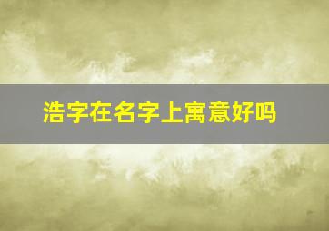 浩字在名字上寓意好吗