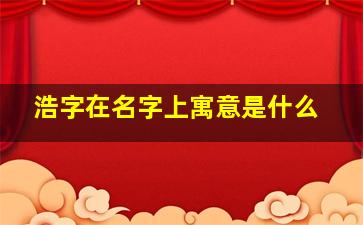 浩字在名字上寓意是什么