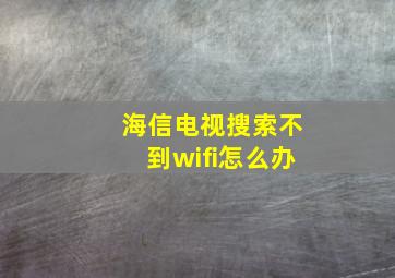 海信电视搜索不到wifi怎么办