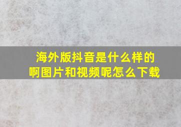 海外版抖音是什么样的啊图片和视频呢怎么下载