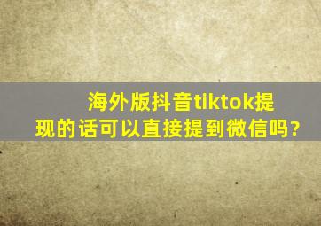 海外版抖音tiktok提现的话可以直接提到微信吗?