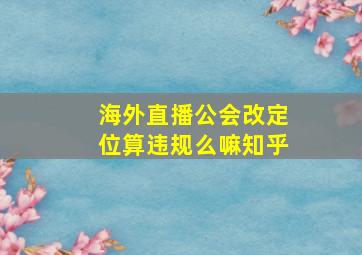 海外直播公会改定位算违规么嘛知乎