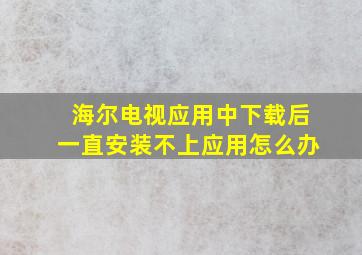 海尔电视应用中下载后一直安装不上应用怎么办