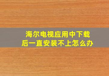 海尔电视应用中下载后一直安装不上怎么办