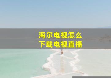 海尔电视怎么下载电视直播