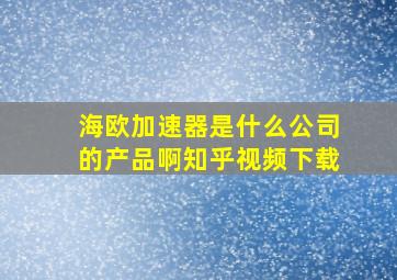 海欧加速器是什么公司的产品啊知乎视频下载