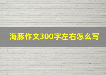 海豚作文300字左右怎么写