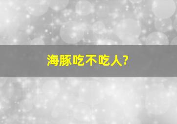 海豚吃不吃人?