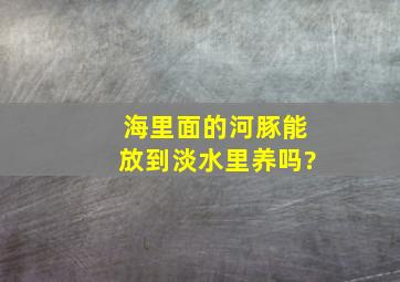 海里面的河豚能放到淡水里养吗?