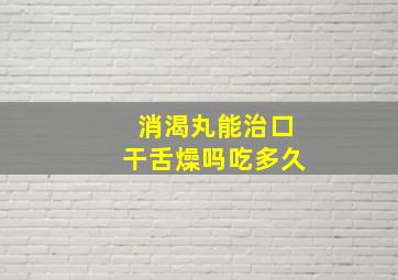 消渴丸能治口干舌燥吗吃多久