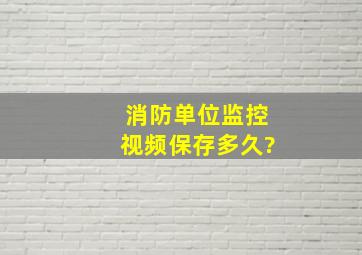 消防单位监控视频保存多久?