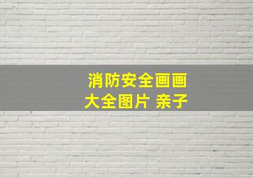 消防安全画画大全图片 亲子