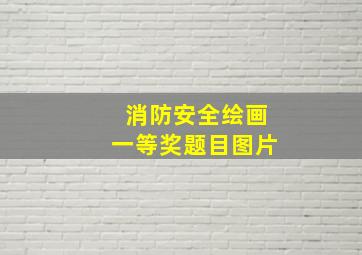 消防安全绘画一等奖题目图片