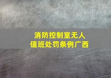 消防控制室无人值班处罚条例广西