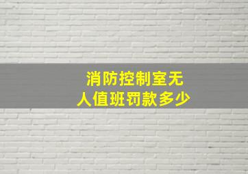 消防控制室无人值班罚款多少