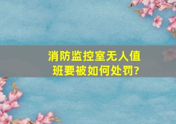 消防监控室无人值班要被如何处罚?