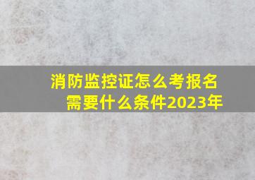 消防监控证怎么考报名需要什么条件2023年