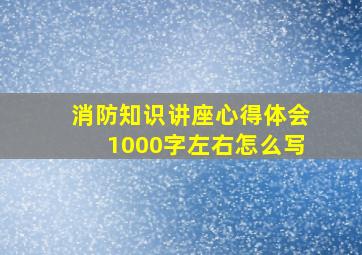 消防知识讲座心得体会1000字左右怎么写