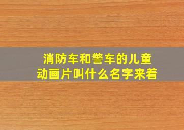 消防车和警车的儿童动画片叫什么名字来着