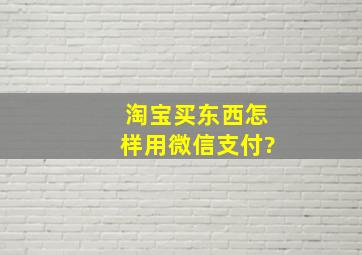 淘宝买东西怎样用微信支付?