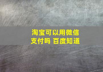 淘宝可以用微信支付吗 百度知道