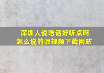 深圳人说啥话好听点啊怎么说的呢视频下载网站